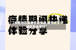【疫情地区能寄件吗快递,疫情地区快递能发出来吗】