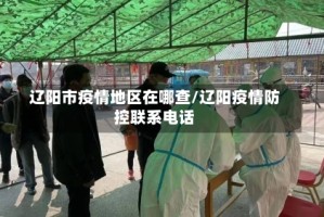 辽阳市疫情地区在哪查/辽阳疫情防控联系电话