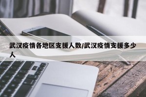 武汉疫情各地区支援人数/武汉疫情支援多少人