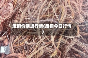 废铜价期货行情(废铜今日行情)