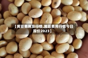 【黄豆费用及行情,黄豆费用行情今日报价2023】
