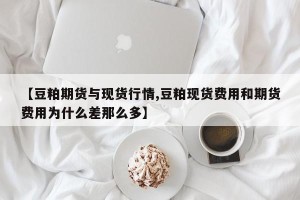 【豆粕期货与现货行情,豆粕现货费用和期货费用为什么差那么多】