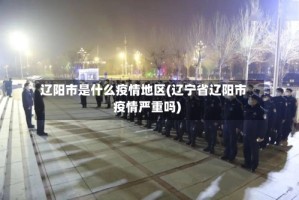 辽阳市是什么疫情地区(辽宁省辽阳市疫情严重吗)