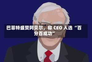 巴菲特盛赞阿贝尔，称 CEO 人选 “百分百成功”