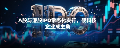 A股与港股IPO常态化发行，硬科技企业成主角-第2张图片