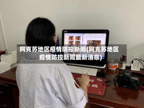 阿克苏地区疫情防控新闻(阿克苏地区疫情防控新闻最新消息)-第3张图片