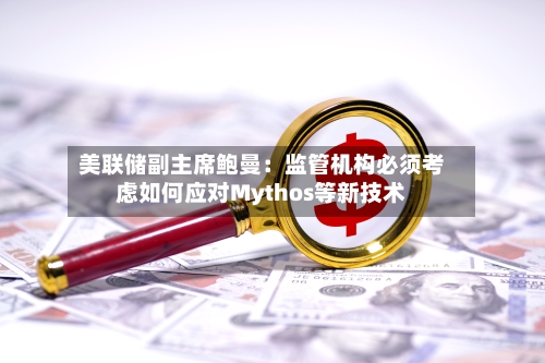 美联储副主席鲍曼：监管机构必须考虑如何应对Mythos等新技术-第1张图片