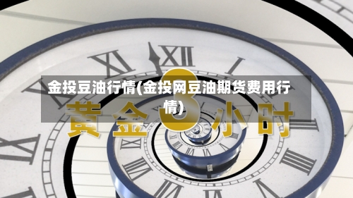金投豆油行情(金投网豆油期货费用行情)-第2张图片