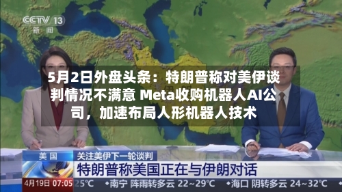 5月2日外盘头条：特朗普称对美伊谈判情况不满意 Meta收购机器人AI公司	，加速布局人形机器人技术-第2张图片