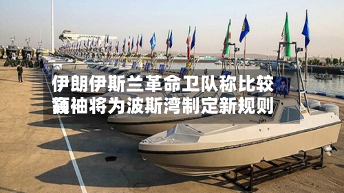 伊朗伊斯兰革命卫队称比较高领袖将为波斯湾制定新规则-第1张图片