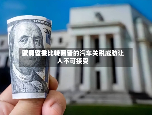 欧洲议会比较高
贸易官员:特朗普的汽车关税威胁让人不可接受-第3张图片