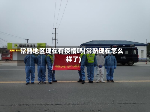 常熟地区现在有疫情吗(常熟现在怎么样了)-第2张图片