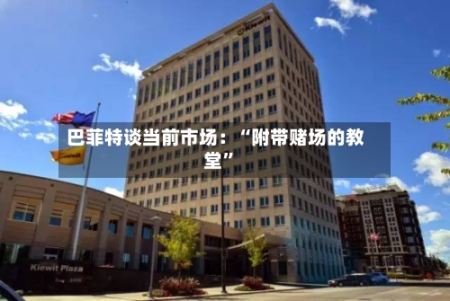 巴菲特谈当前市场：“附带赌场的教堂”-第1张图片