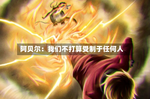 阿贝尔：我们不打算受制于任何人-第2张图片