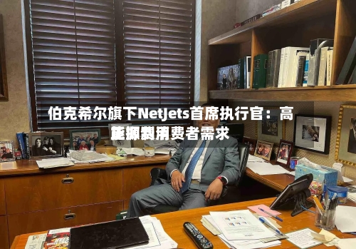伯克希尔旗下NetJets首席执行官：高能源费用正抑制消费者需求-第1张图片