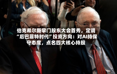 伯克希尔新掌门股东大会首秀，定调“后巴菲特时代	”投资方向：对AI持保守态度	，点名四大核心持股-第1张图片