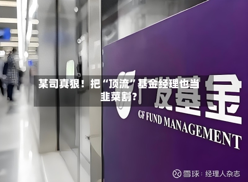 某司真狠！把“顶流”基金经理也当韭菜割？-第2张图片