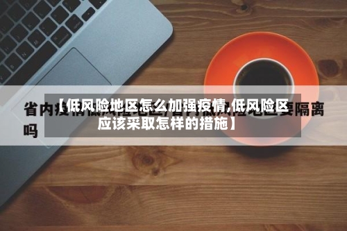 【低风险地区怎么加强疫情,低风险区应该采取怎样的措施】-第2张图片