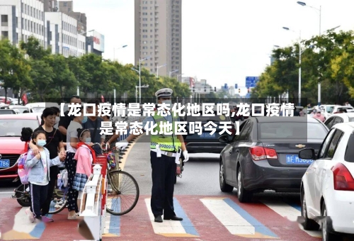 【龙口疫情是常态化地区吗,龙口疫情是常态化地区吗今天】-第1张图片