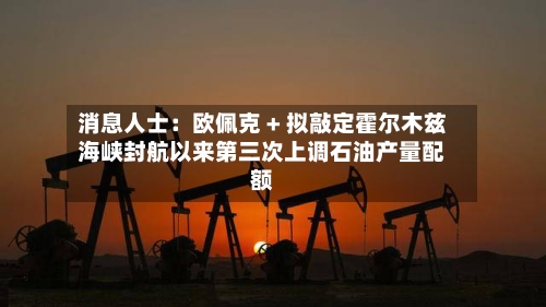 消息人士：欧佩克 + 拟敲定霍尔木兹海峡封航以来第三次上调石油产量配额-第3张图片