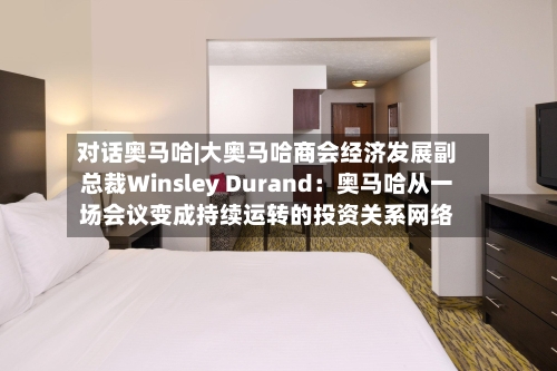 对话奥马哈|大奥马哈商会经济发展副总裁Winsley Durand：奥马哈从一场会议变成持续运转的投资关系网络-第1张图片