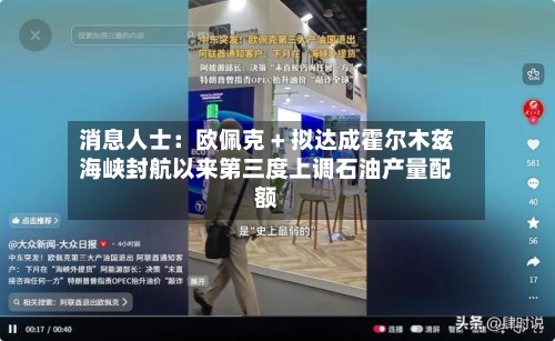 消息人士：欧佩克 + 拟达成霍尔木兹海峡封航以来第三度上调石油产量配额-第1张图片