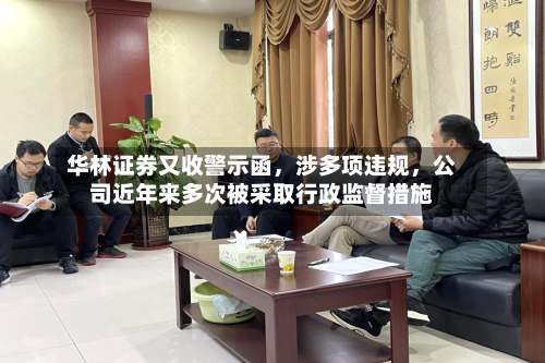华林证券又收警示函，涉多项违规	，公司近年来多次被采取行政监督措施-第1张图片