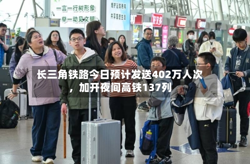 长三角铁路今日预计发送402万人次，加开夜间高铁137列-第2张图片