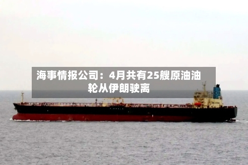 海事情报公司：4月共有25艘原油油轮从伊朗驶离-第1张图片