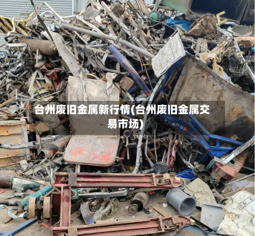 台州废旧金属新行情(台州废旧金属交易市场)-第1张图片