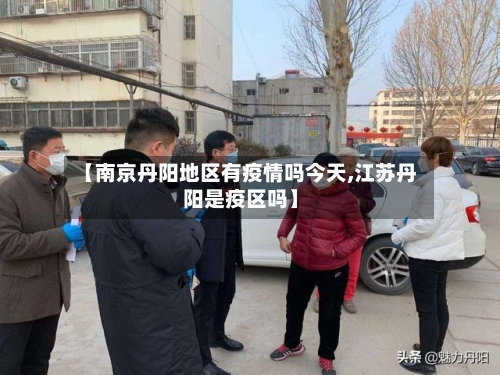 【南京丹阳地区有疫情吗今天,江苏丹阳是疫区吗】-第1张图片