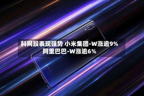 科网股表现强势 小米集团-W涨逾9%阿里巴巴-W涨逾6%-第2张图片