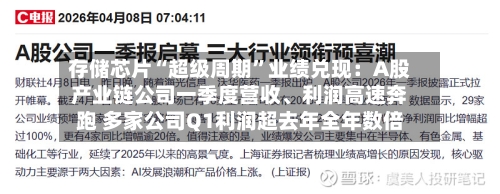 存储芯片“超级周期	”业绩兑现：A股产业链公司一季度营收	、利润高速奔跑 多家公司Q1利润超去年全年数倍-第1张图片