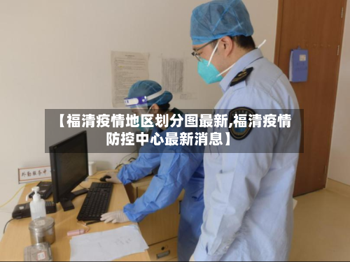 【福清疫情地区划分图最新,福清疫情防控中心最新消息】-第1张图片