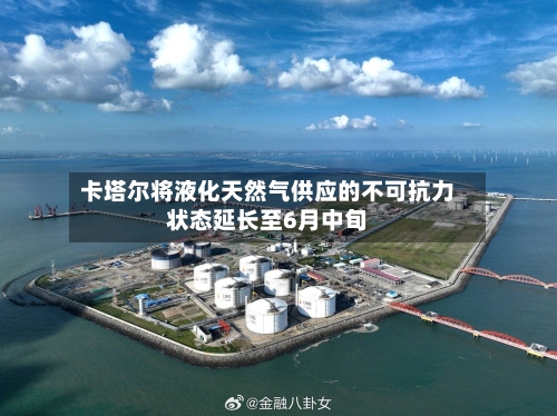 卡塔尔将液化天然气供应的不可抗力状态延长至6月中旬-第1张图片