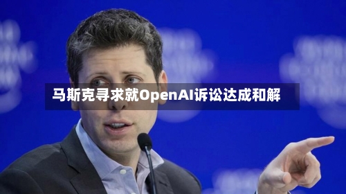 马斯克寻求就OpenAI诉讼达成和解-第1张图片