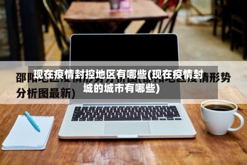 现在疫情封控地区有哪些(现在疫情封城的城市有哪些)-第1张图片