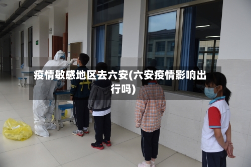疫情敏感地区去六安(六安疫情影响出行吗)-第2张图片
