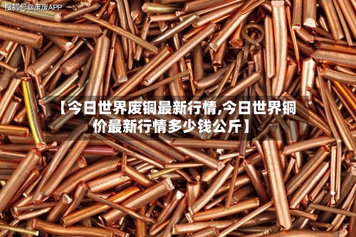 【今日世界废铜最新行情,今日世界铜价最新行情多少钱公斤】-第1张图片