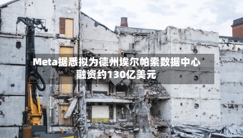 Meta据悉拟为德州埃尔帕索数据中心融资约130亿美元-第2张图片