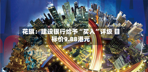 花旗：建设银行给予“买入	”评级 目标价9.88港元-第2张图片