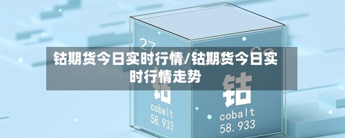 钴期货今日实时行情/钴期货今日实时行情走势-第3张图片