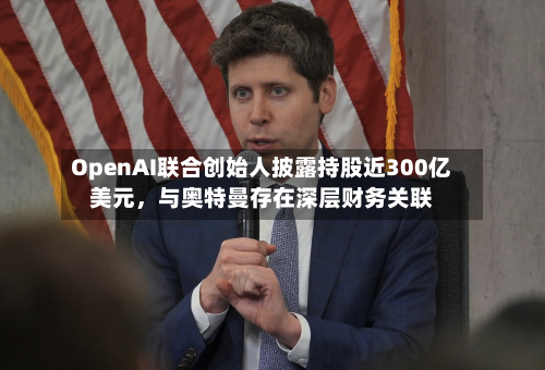 OpenAI联合创始人披露持股近300亿美元	，与奥特曼存在深层财务关联-第1张图片