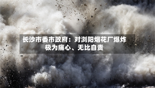 长沙市委市政府：对浏阳烟花厂爆炸极为痛心	、无比自责-第2张图片