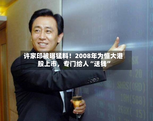 许家印被曝猛料！2008年为恒大港股上市，专门给人“送钱”-第1张图片