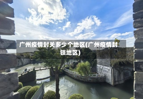 广州疫情封关多少个地区(广州疫情封锁地区)-第3张图片