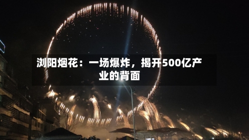 浏阳烟花：一场爆炸，揭开500亿产业的背面-第3张图片