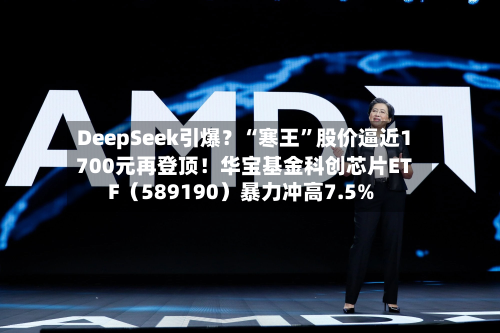 DeepSeek引爆？“寒王”股价逼近1700元再登顶！华宝基金科创芯片ETF（589190）暴力冲高7.5%-第2张图片