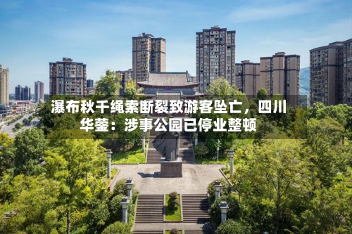瀑布秋千绳索断裂致游客坠亡，四川华蓥：涉事公园已停业整顿-第1张图片