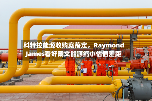 科特拉能源收购案落定	，Raymond James看好戴文能源缩小估值差距-第2张图片